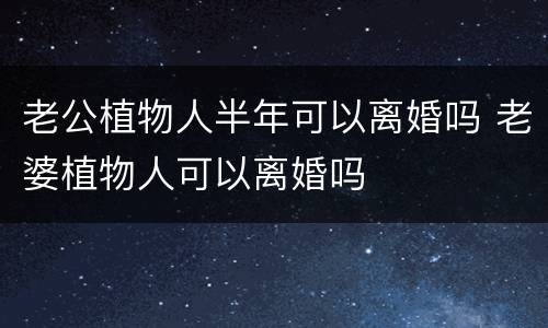 老公植物人半年可以离婚吗 老婆植物人可以离婚吗