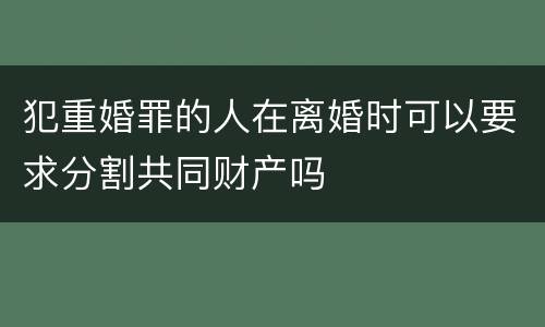 犯重婚罪的人在离婚时可以要求分割共同财产吗