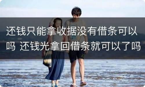 还钱只能拿收据没有借条可以吗 还钱光拿回借条就可以了吗