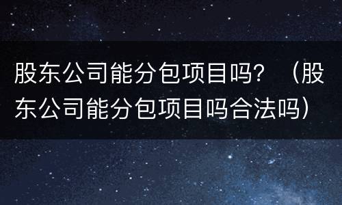 股东公司能分包项目吗？（股东公司能分包项目吗合法吗）