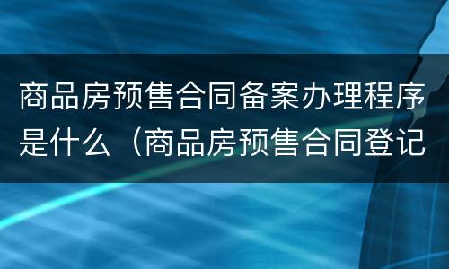 商品房预售合同备案办理程序是什么（商品房预售合同登记备案手续）