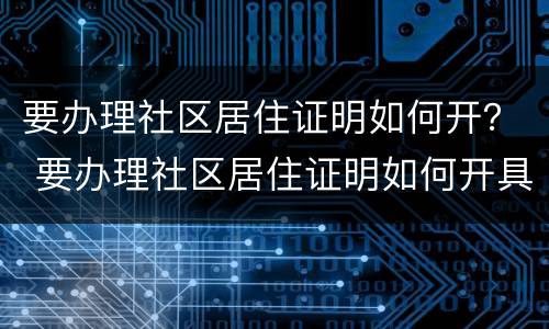 要办理社区居住证明如何开？ 要办理社区居住证明如何开具