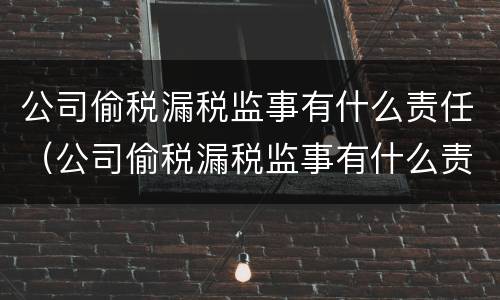 公司偷税漏税监事有什么责任（公司偷税漏税监事有什么责任和义务）