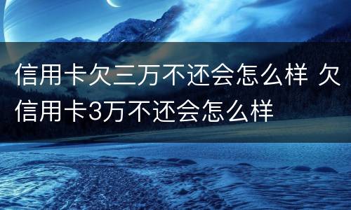 信用卡欠三万不还会怎么样 欠信用卡3万不还会怎么样
