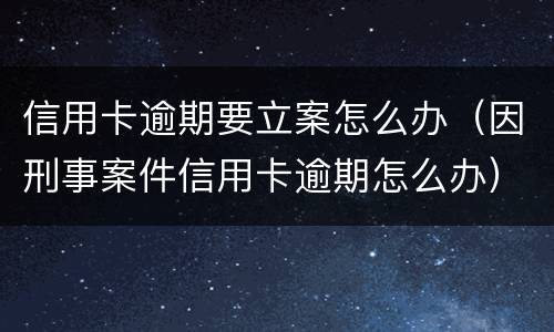 信用卡逾期要立案怎么办（因刑事案件信用卡逾期怎么办）