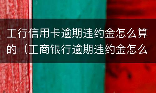 工行信用卡逾期违约金怎么算的（工商银行逾期违约金怎么免）