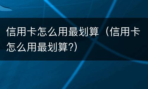 信用卡怎么用最划算（信用卡怎么用最划算?）