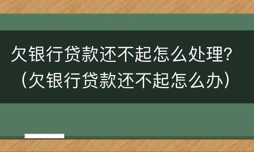 欠银行贷款还不起怎么处理？（欠银行贷款还不起怎么办）