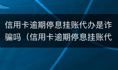 信用卡逾期停息挂账代办是诈骗吗（信用卡逾期停息挂账代办是诈骗吗知乎）