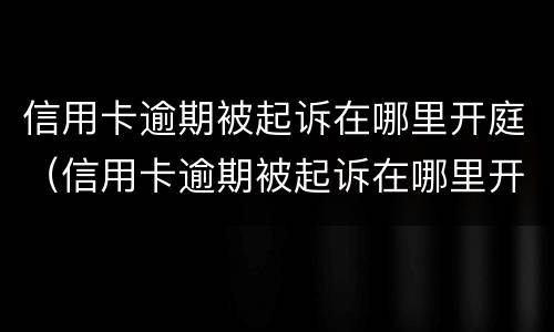 信用卡逾期被起诉在哪里开庭（信用卡逾期被起诉在哪里开庭呢）