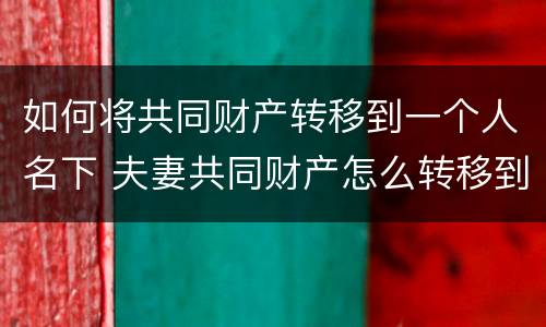 如何将共同财产转移到一个人名下 夫妻共同财产怎么转移到自己名下