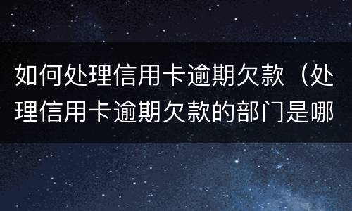 如何处理信用卡逾期欠款（处理信用卡逾期欠款的部门是哪个部门）