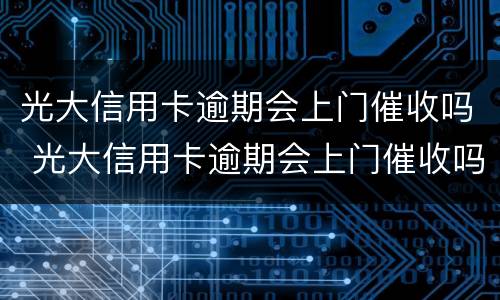 光大信用卡逾期会上门催收吗 光大信用卡逾期会上门催收吗