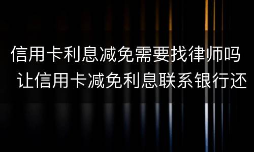 信用卡利息减免需要找律师吗 让信用卡减免利息联系银行还是律师
