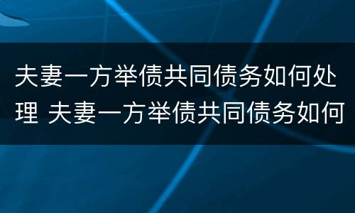 夫妻一方举债共同债务如何处理 夫妻一方举债共同债务如何处理好
