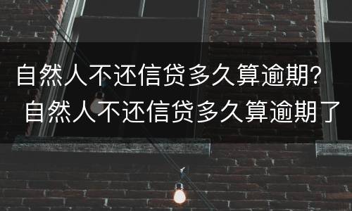 自然人不还信贷多久算逾期？ 自然人不还信贷多久算逾期了