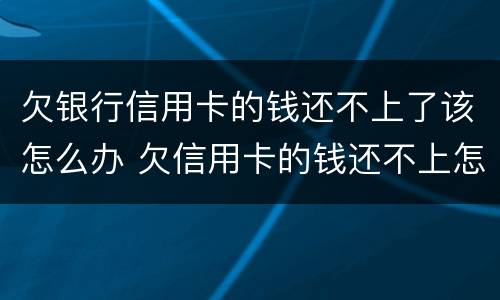 欠银行信用卡的钱还不上了该怎么办 欠信用卡的钱还不上怎么办?