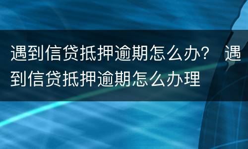 遇到信贷抵押逾期怎么办？ 遇到信贷抵押逾期怎么办理