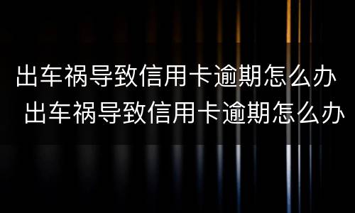 出车祸导致信用卡逾期怎么办 出车祸导致信用卡逾期怎么办呢