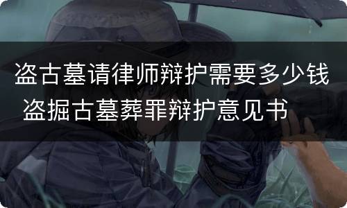 盗古墓请律师辩护需要多少钱 盗掘古墓葬罪辩护意见书