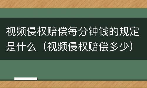 视频侵权赔偿每分钟钱的规定是什么（视频侵权赔偿多少）