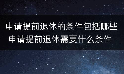 申请提前退休的条件包括哪些 申请提前退休需要什么条件