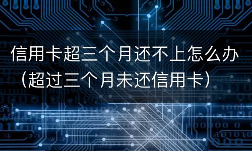 信用卡超三个月还不上怎么办（超过三个月未还信用卡）