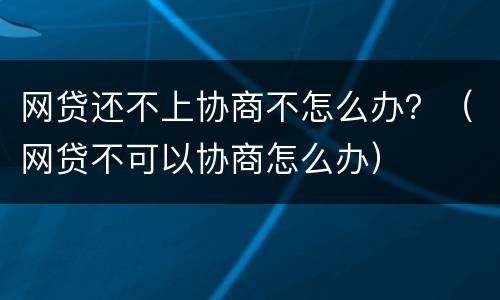 网贷还不上协商不怎么办？（网贷不可以协商怎么办）