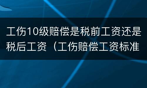 工伤10级赔偿是税前工资还是税后工资（工伤赔偿工资标准是税前还是税后）