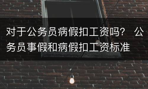 对于公务员病假扣工资吗？ 公务员事假和病假扣工资标准