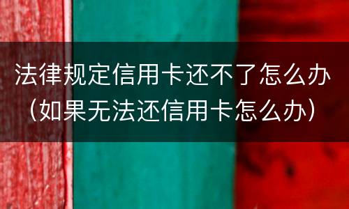 法律规定信用卡还不了怎么办（如果无法还信用卡怎么办）