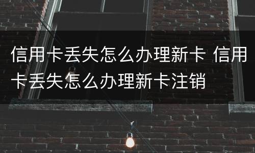 信用卡丢失怎么办理新卡 信用卡丢失怎么办理新卡注销