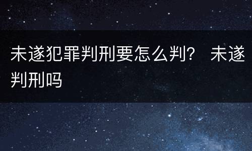 未遂犯罪判刑要怎么判？ 未遂判刑吗