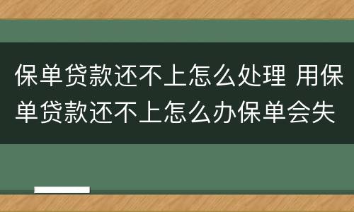 保单贷款还不上怎么处理 用保单贷款还不上怎么办保单会失效吗?