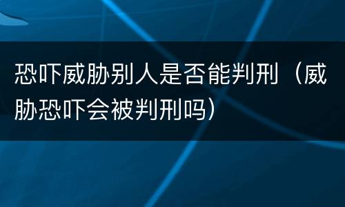 恐吓威胁别人是否能判刑（威胁恐吓会被判刑吗）