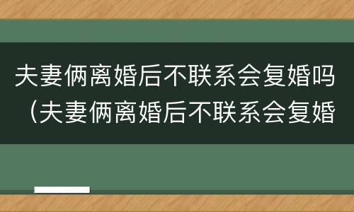 夫妻俩离婚后不联系会复婚吗（夫妻俩离婚后不联系会复婚吗）