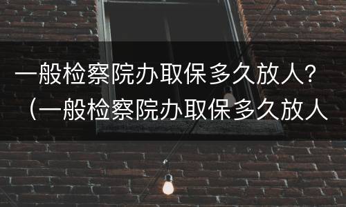 一般检察院办取保多久放人？（一般检察院办取保多久放人进去）