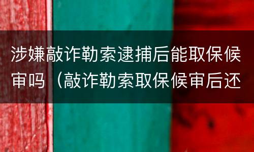 涉嫌敲诈勒索逮捕后能取保候审吗（敲诈勒索取保候审后还会判刑吗）