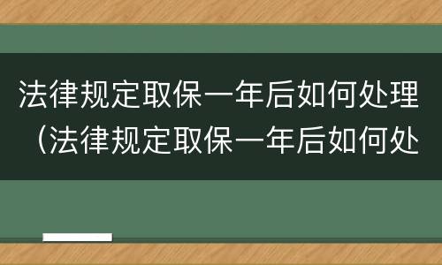 法律规定取保一年后如何处理（法律规定取保一年后如何处理呢）