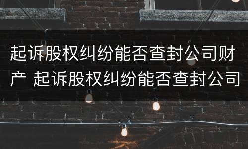 起诉股权纠纷能否查封公司财产 起诉股权纠纷能否查封公司财产案件