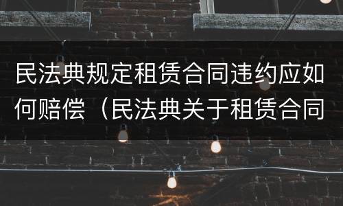 民法典规定租赁合同违约应如何赔偿（民法典关于租赁合同违约责任）
