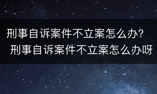刑事自诉案件不立案怎么办？ 刑事自诉案件不立案怎么办呀