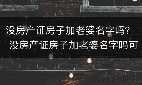 没房产证房子加老婆名字吗？ 没房产证房子加老婆名字吗可以卖吗