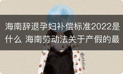 海南辞退孕妇补偿标准2022是什么 海南劳动法关于产假的最新规定