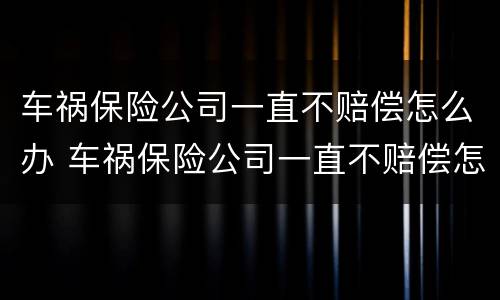 车祸保险公司一直不赔偿怎么办 车祸保险公司一直不赔偿怎么办理