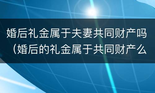 婚后礼金属于夫妻共同财产吗（婚后的礼金属于共同财产么）
