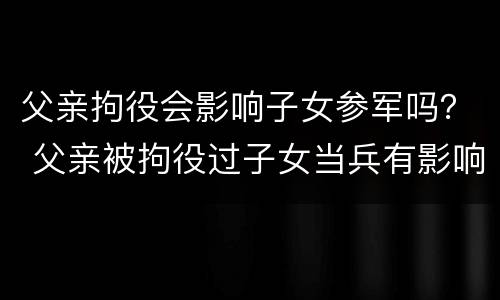 父亲拘役会影响子女参军吗？ 父亲被拘役过子女当兵有影响吗