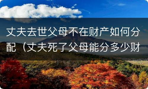 丈夫去世父母不在财产如何分配（丈夫死了父母能分多少财产）