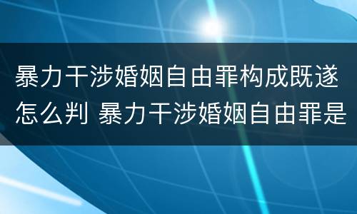暴力干涉婚姻自由罪构成既遂怎么判 暴力干涉婚姻自由罪是行为犯吗