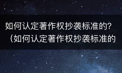 如何认定著作权抄袭标准的？（如何认定著作权抄袭标准的书）